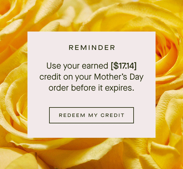 REMINDER - Use your earned [$17.14] credit on your Mothers Day order before it expires. - REDEEM MY CREDIT 