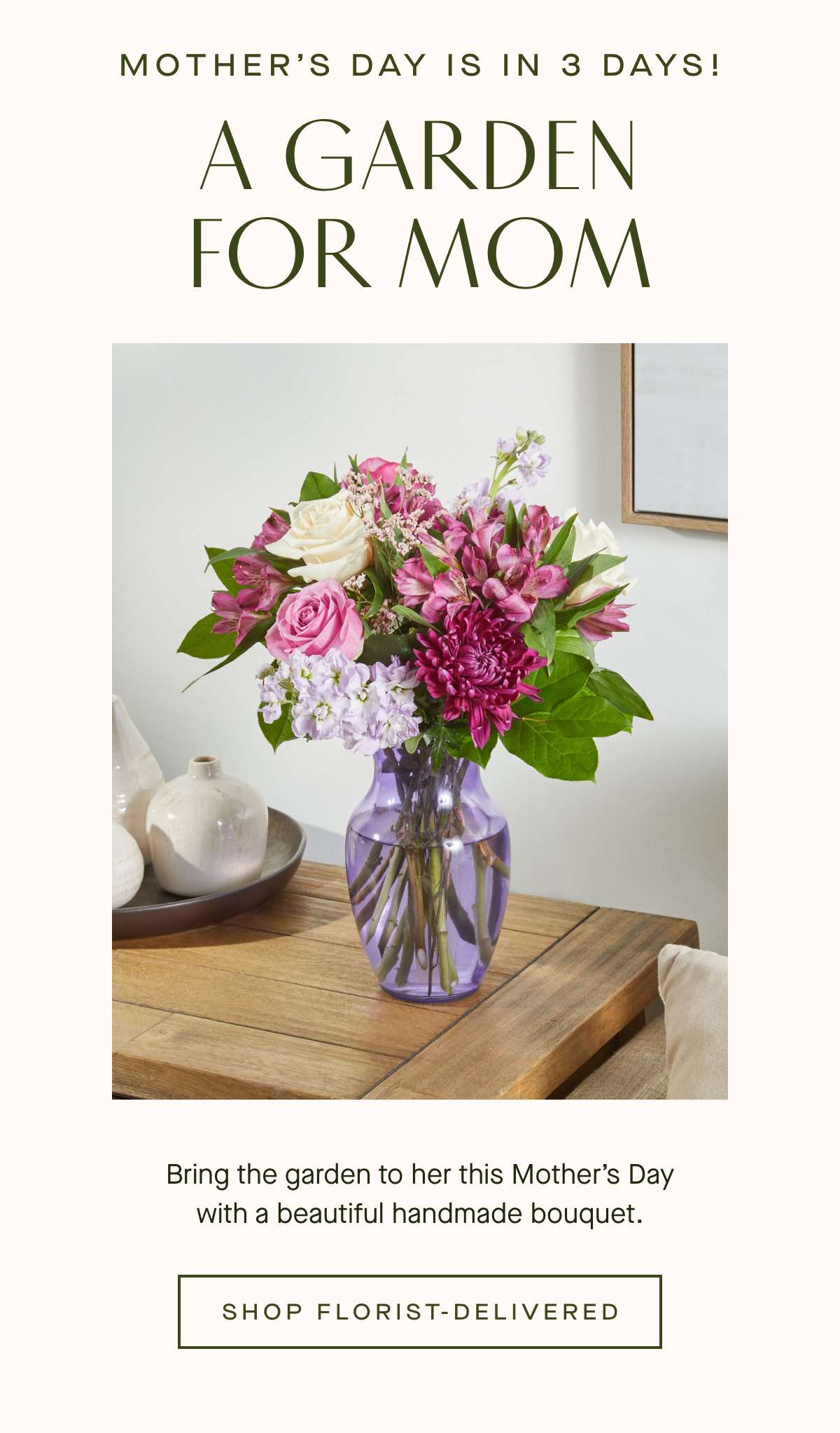 Mother's Day is in 3 days! A GARDEN FOR MOM - Bring the garden to her this Mother's Day with a beautiful handmade bouquet. - SHOP FLORIST-DELIVERED