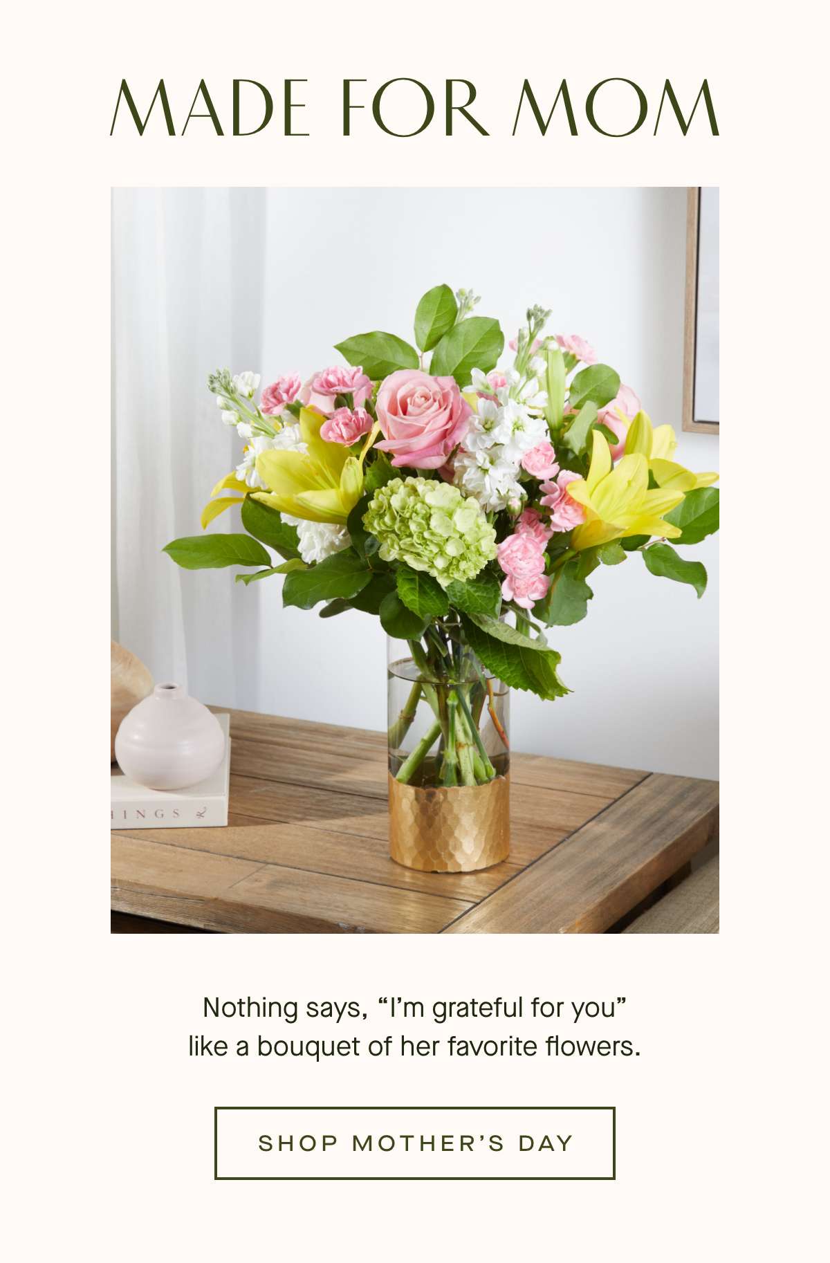 MADE FOR MOM - Nothing says, Im grateful for you  like a bouquet of her favorite flowers. - SHOP MOTHER'S DAY 